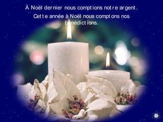 À Noël dernier nous compt ions not re argent .
Cet t e année à Noël nous compt ons nos
bénédict ions.
 