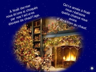 À Noël dernier
nous ét ions si choqués
par nos f act ures
élevées de chauf f age.
Cet t e année à Noël
nous réalisons
quelle chance nous
avons
d' êt re bien au chaud.
 