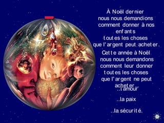 À Noël dernier
nous nous demandions
comment donner à nos
enf ant s
t out es les choses
que l' argent peut achet er.
Cet t e année à Noël
nous nous demandons
comment leur donner
t out es les choses
que l' argent ne peut
achet er...
…l’amour
…la paix
…la sécurit é.
 