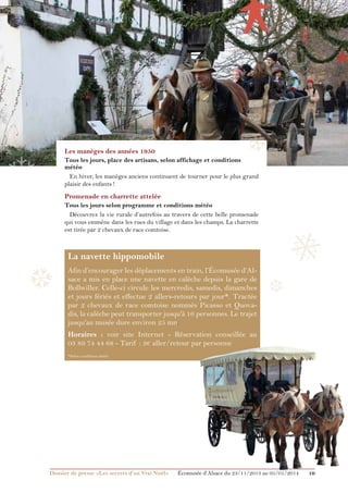 ❅

❄

Les manèges des années 1950

❄

Tous les jours, place des artisans, selon affichage et conditions
météo
En hiver, les manèges anciens continuent de tourner pour le plus grand
plaisir des enfants !

Promenade en charrette attelée
Tous les jours selon programme et conditions météo
Découvrez la vie rurale d’autrefois au travers de cette belle promenade
qui vous emmène dans les rues du village et dans les champs. La charrette
est tirée par 2 chevaux de race comtoise.

❆

❅

La navette hippomobile
Afin d’encourager les déplacements en train, l’Écomusée d’Alsace a mis en place une navette en calèche depuis la gare de
Bollwiller. Celle-ci circule les mercredis, samedis, dimanches
et jours fériés et effectue 2 allers-retours par jour*. Tractée
par 2 chevaux de race comtoise nommés Picasso et Quovadis, la calèche peut transporter jusqu'à 16 personnes. Le trajet
jusqu'au musée dure environ 25 mn.

❆

Horaires : voir site Internet - Réservation conseillée au
03 89 74 44 68 - Tarif : 3€ aller/retour par personne
*Selon conditions météo

Dossier de presse «Les secrets d’un Vrai Noël»	

Écomusée d’Alsace du 23/11/2013 au 05/01/2014

10

 