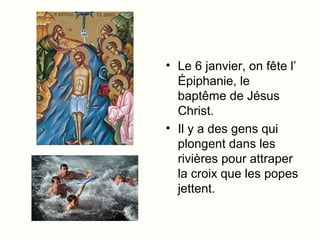 • Le 6 janvier, on fête l’
Épiphanie, le
baptême de Jésus
Christ.
• Il y a des gens qui
plongent dans les
rivières pour attraper
la croix que les popes
jettent.

 