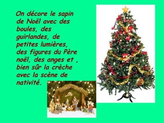 On décore le sapin
de Noël avec des
boules, des
guirlandes, de
petites lumières,
des figures du Père
noël, des anges et ,
bien sûr la crèche
avec la scène de
nativité.

 