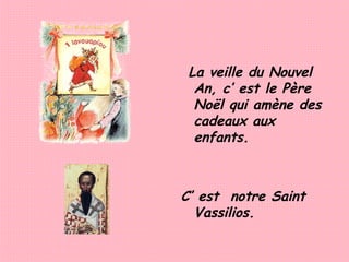 La veille du Nouvel
An, c’ est le Père
Noël qui amène des
cadeaux aux
enfants.

C’ est notre Saint
Vassilios.

 