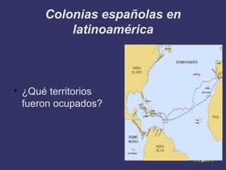 Colonias españolas en
          latinoamérica



• ¿Qué territorios
  fueron ocupados?
 