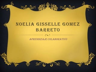 NOELIA GISSELLE GOMEZ
       BARRETO
    APRENDIZAJE COLABORATIVO
 