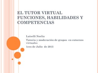 EL TUTOR VIRTUAL
FUNCIONES, HABILIDADES Y
COMPETENCIAS
Luiselli Noelia
Tutoría y moderación de grupos en entornos
virtuales
1ero de Julio de 2013
 
