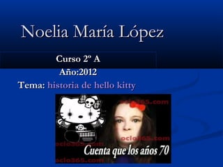 Noelia María López
        Curso 2º A
         Año:2012
Tema: historia de hello kitty
 