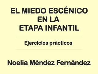 EL MIEDO ESCÉNICO
EN LA
ETAPA INFANTIL
Ejercicios prácticos
Noelia Méndez Fernández
 