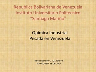 Republica Bolivariana de Venezuela
Instituto Universitario Politécnico
“Santiago Mariño”
Química Industrial
Pesada en Venezuela
Noelia Rondón CI : 21354979
MARACAIBO, 18-06-2017
 