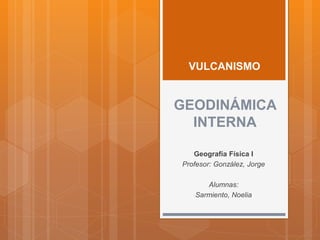 GEODINÁMICA
INTERNA
Geografía Física I
Profesor: González, Jorge
Alumnas:
Sarmiento, Noelia
VULCANISMO
 