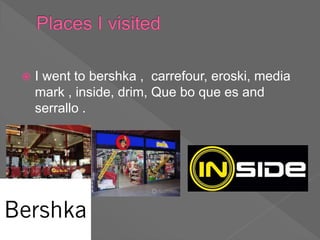  I went to bershka , carrefour, eroski, media
mark , inside, drim, Que bo que es and
serrallo .
 