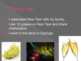  I celebrated New Year with my family .
 I ate 12 grapes on New Year and drank
champagne.
 I went to the disco in Espluga.
 