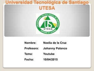 Universidad Tecnológica de Santiago
UTESA
Nombre: Noelia de la Cruz
Profesora: Johanny Polanco
Tema: Youtube
Fecha: 10/04/2015
 