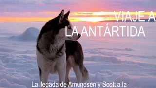 VIAJE A
LAANTÁRTIDA
La llegada de Amundsen y Scott a la
 