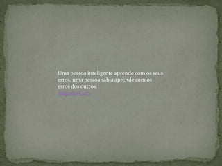 Uma pessoa inteligente aprende com os seus
erros, uma pessoa sábia aprende com os
erros dos outros.
Augusto Cury
 