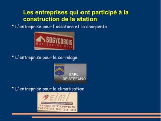 Les entreprises qui ont participé à la 
construction de la station 
* L'entreprise pour l'ossature et la charpente 
* L'entreprise pour le carrelage 
* L'entreprise pour la climatisation 
 