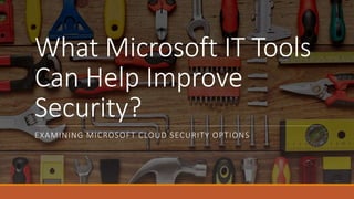 What Microsoft IT Tools
Can Help Improve
Security?
EXAMINING MICROSOFT CLOUD SECURITY OPTIONS
 