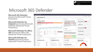 Microsoft 365 Defender
Microsoft 365 Defender
(previously Microsoft Threat
Protection).
Microsoft Defender for
Endpoint (previously Microsoft
Defender Advanced Threat
Protection).
Microsoft Defender for Office
365 (previously Office 365
Advanced Threat Protection).
Microsoft Defender for
Identity (previously Azure
Advanced Threat Protection).
 