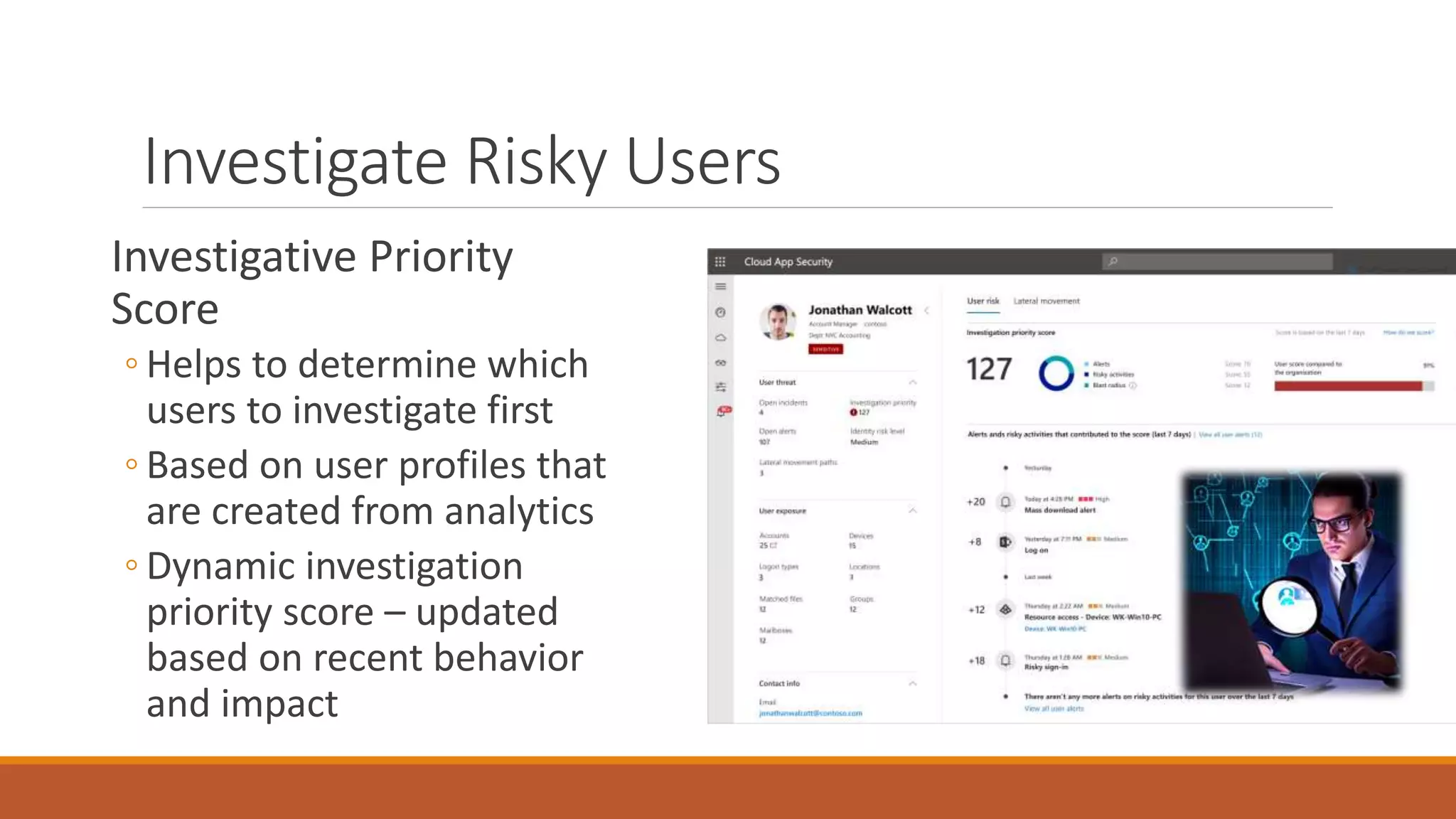Investigative Priority
Score
◦ Helps to determine which
users to investigate first
◦ Based on user profiles that
are created from analytics
◦ Dynamic investigation
priority score – updated
based on recent behavior
and impact
Investigate Risky Users
 