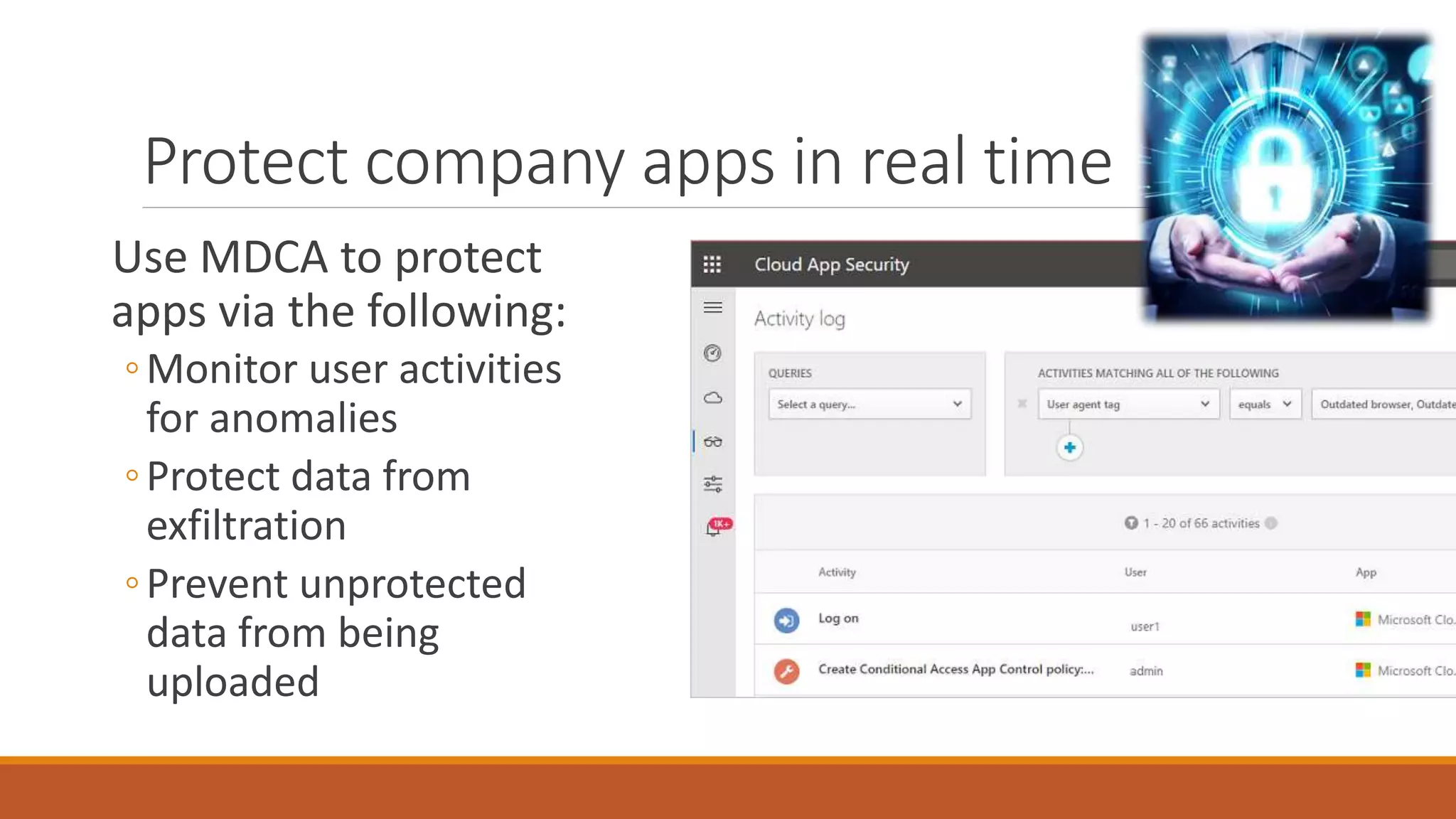 Use MDCA to protect
apps via the following:
◦Monitor user activities
for anomalies
◦Protect data from
exfiltration
◦Prevent unprotected
data from being
uploaded
Protect company apps in real time
 