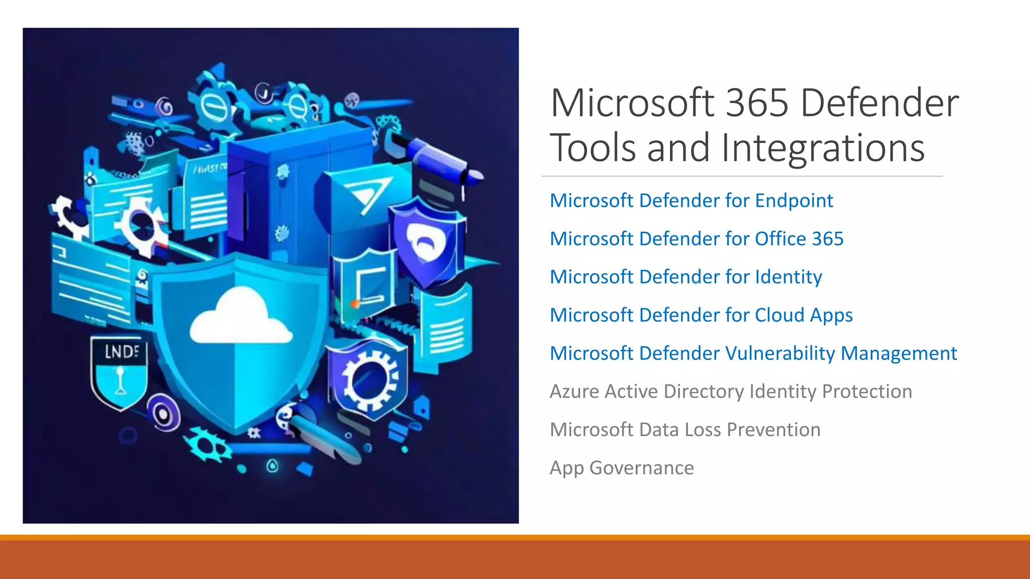 Microsoft 365 Defender
Tools and Integrations
Microsoft Defender for Endpoint
Microsoft Defender for Office 365
Microsoft Defender for Identity
Microsoft Defender for Cloud Apps
Microsoft Defender Vulnerability Management
Azure Active Directory Identity Protection
Microsoft Data Loss Prevention
App Governance
 