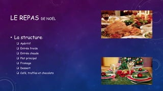 LE REPAS DE NOËL
• La structure:
 Apéritif
 Entrée froide
 Entrée chaude
 Plat principal
 Fromage
 Dessert
 Café, truffes et chocolats
 