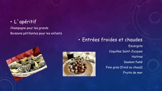 • L´apéritif
Champagne pour les grands
Boissons pétillantes pour les enfants
• Entrées froides et chaudes
Escargots
Coquilles Saint-Jacques
Huitres
Saumon fumé
Foie gras (froid ou chaud)
Fruits de mer
 