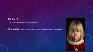 • Dessert
 Traditionnellement la bûche de Noël
• Curiosité: dans le passé, on offrait des mandarines aux enfants
 