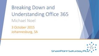 Breaking Down and
Understanding Office 365
Michael Noel
3 October 2015
Johannesburg, SA
 