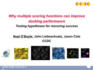 Why multiple scoring functions can improve docking performance Testing hypotheses for rescoring success Noel O’Boyle , John Liebeschuetz, Jason Cole CCDC 