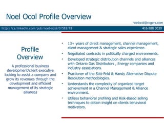[object Object],[object Object],[object Object],[object Object],[object Object],[object Object],Profile Overview Noel Ocol Profile Overview 416 888 3030 A professional business development/client executive looking to assist a company and grow its revenues through the development and efficient management of its strategic alliances [email_address] http://ca.linkedin.com/pub/noel-ocol/0/583/18 