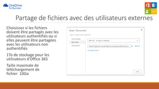 Choisissez si les fichiers
doivent être partagés avec les
utilisateurs authentifiés ou si
elles peuvent être partagées
avec les utilisateurs non
authentifiés
1To de stockage pour les
utilisateurs d’Office 365
Taille maximale de
téléchargement de
fichier 10Go
Partage de fichiers avec des utilisateurs externes
 