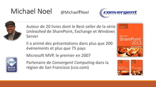 Michael Noel @MichaelTNoel
Auteur de 20 livres dont le Best-seller de la série
Unleashed de SharePoint, Exchange et Windows
Server
Il a animé des présentations dans plus que 200
événements et plus que 75 pays
Microsoft MVP, le premier en 2007
Partenaire de Convergent Computing dans la
région de San Francisco (cco.com)
 