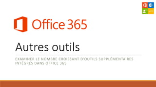 Autres outils
EXAMINER LE NOMBRE CROISSANT D’OUTILS SUPPLÉMENTAIRES
INTÉGRÉS DANS OFFICE 365
 
