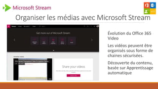 Organiser les médias avec Microsoft Stream
Évolution du Office 365
Video
Les vidéos peuvent être
organisés sous forme de
chaines sécurisées.
Découverte du contenu,
basée sur Apprentissage
automatique
 