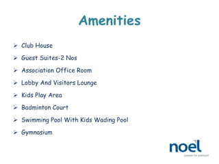 Amenities
 Club House
 Guest Suites-2 Nos
 Association Office Room
 Lobby And Visitors Lounge
 Kids Play Area
 Badminton Court
 Swimming Pool With Kids Wading Pool
 Gymnasium
 
