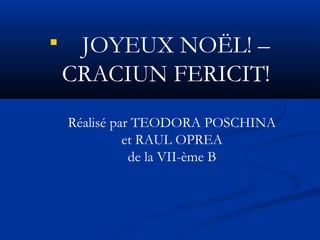  JOYEUX NOËL! – 
CRACIUN FERICIT! 
Réalisé par TEODORA POSCHINA 
et RAUL OPREA 
de la VII-ème B 
