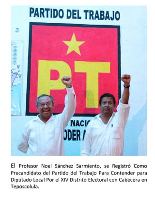 El Profesor Noel Sánchez Sarmiento, se Registró Como
Precandidato del Partido del Trabajo Para Contender para
Diputado Local Por el XIV Distrito Electoral con Cabecera en
Teposcolula.
 