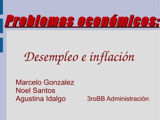 Problemas económicos:

   Desempleo e inflación
 Marcelo Gonzalez
 Noel Santos
 Agustina Idalgo    3roBB Administración
 