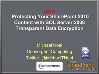 MSC23Protecting Your SharePoint 2010 Content with SQL Server 2008 Transparent Data Encryption Michael Noel Convergent Computing Twitter: @MichaelTNoel 