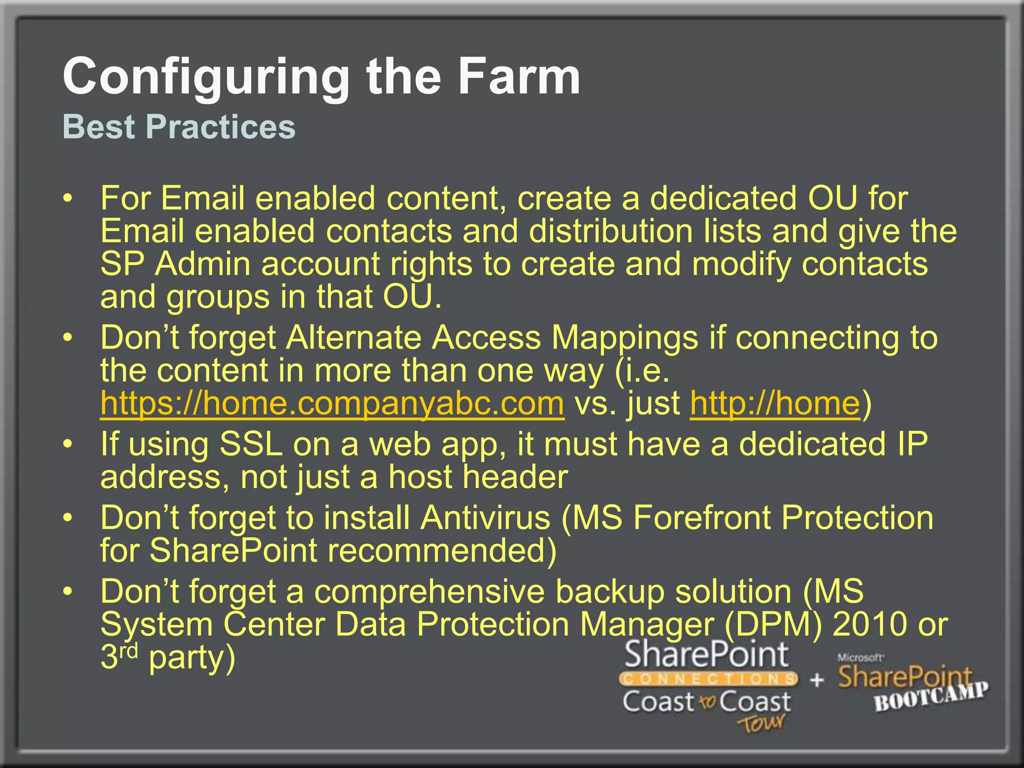 Configuring the FarmUser Profile Sync (UPS) SetupMost complex part of a SharePoint installationUses the Forefront Identity Manager (FIM) subcomponent on the server to synch My Site Profiles with external directory source such Active DirectoryWould take an entire session to describe the process, but best blog on the topic is SharePoint MVP Spencer Harbar’s (harbar.net)