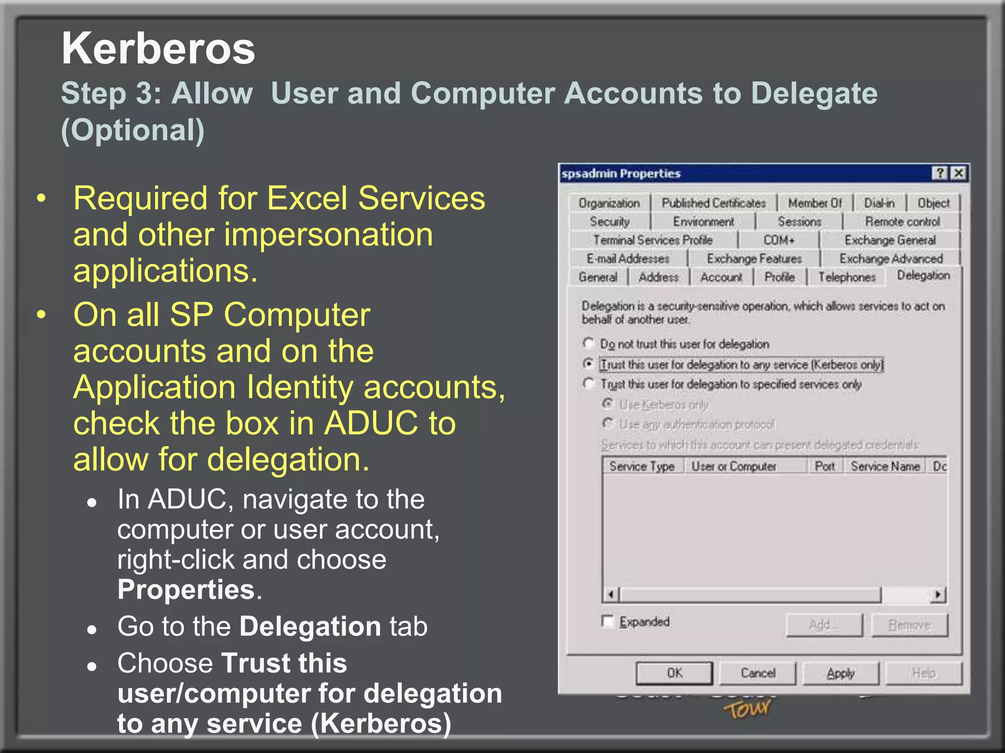 KerberosStep 1: Create the Service Principal NamesUse the setspn utility to create Service Principle Names in AD, the following syntax for example:Setspn.exe -A HTTP/mysite.companyabc.com DOMAINNAME\MYSiteAppAccountSetspn.exe -A HTTP/mysite DOMAINNAME\MYSITEAppAccountSetspn.exe -A HTTP/home.companyabc.com DOMAINNAME\HOMEAppAccountSetspn.exe -A HTTP/sp DOMAINNAME\HOMEAppAccount