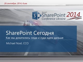 26 сентября, 2014, Киев 
SharePoint Сегодня 
Как мы докатились сюда и куда идем дальше 
Michael Noel, CCO 
 