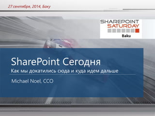 27 сентября, 2014, Баку 
SharePoint Сегодня 
Как мы докатились сюда и куда идем дальше 
Michael Noel, CCO 
 