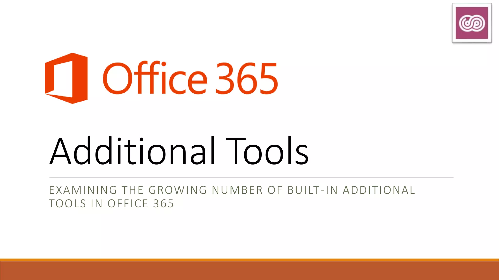 Additional Tools
EXAMINING THE GROWING NUMBER OF BUILT-IN ADDITIONAL
TOOLS IN OFFICE 365
 