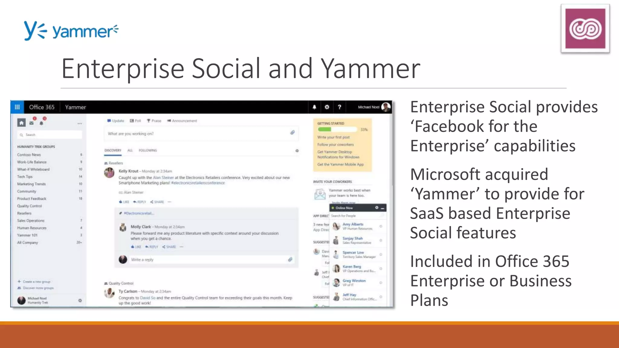 Enterprise Social provides
‘Facebook for the
Enterprise’ capabilities
Microsoft acquired
‘Yammer’ to provide for
SaaS based Enterprise
Social features
Included in Office 365
Enterprise or Business
Plans
Enterprise Social and Yammer
 
