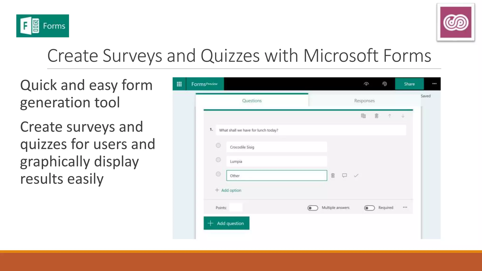 Create Surveys and Quizzes with Microsoft Forms
Quick and easy form
generation tool
Create surveys and
quizzes for users and
graphically display
results easily
 