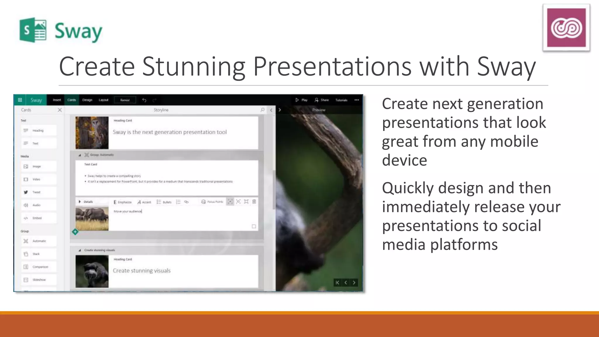 Create Stunning Presentations with Sway
Create next generation
presentations that look
great from any mobile
device
Quickly design and then
immediately release your
presentations to social
media platforms
 