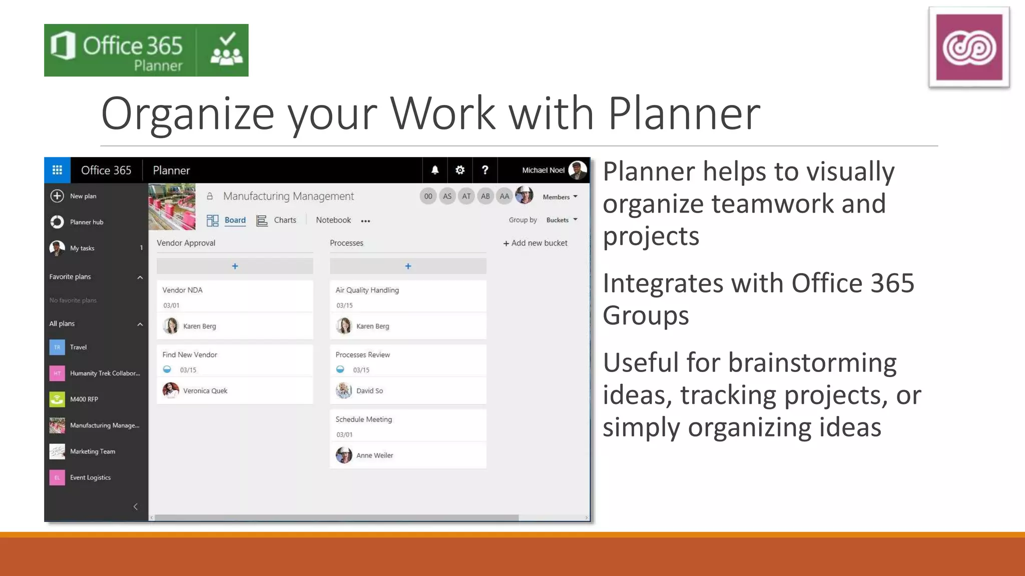 Organize your Work with Planner
Planner helps to visually
organize teamwork and
projects
Integrates with Office 365
Groups
Useful for brainstorming
ideas, tracking projects, or
simply organizing ideas
 