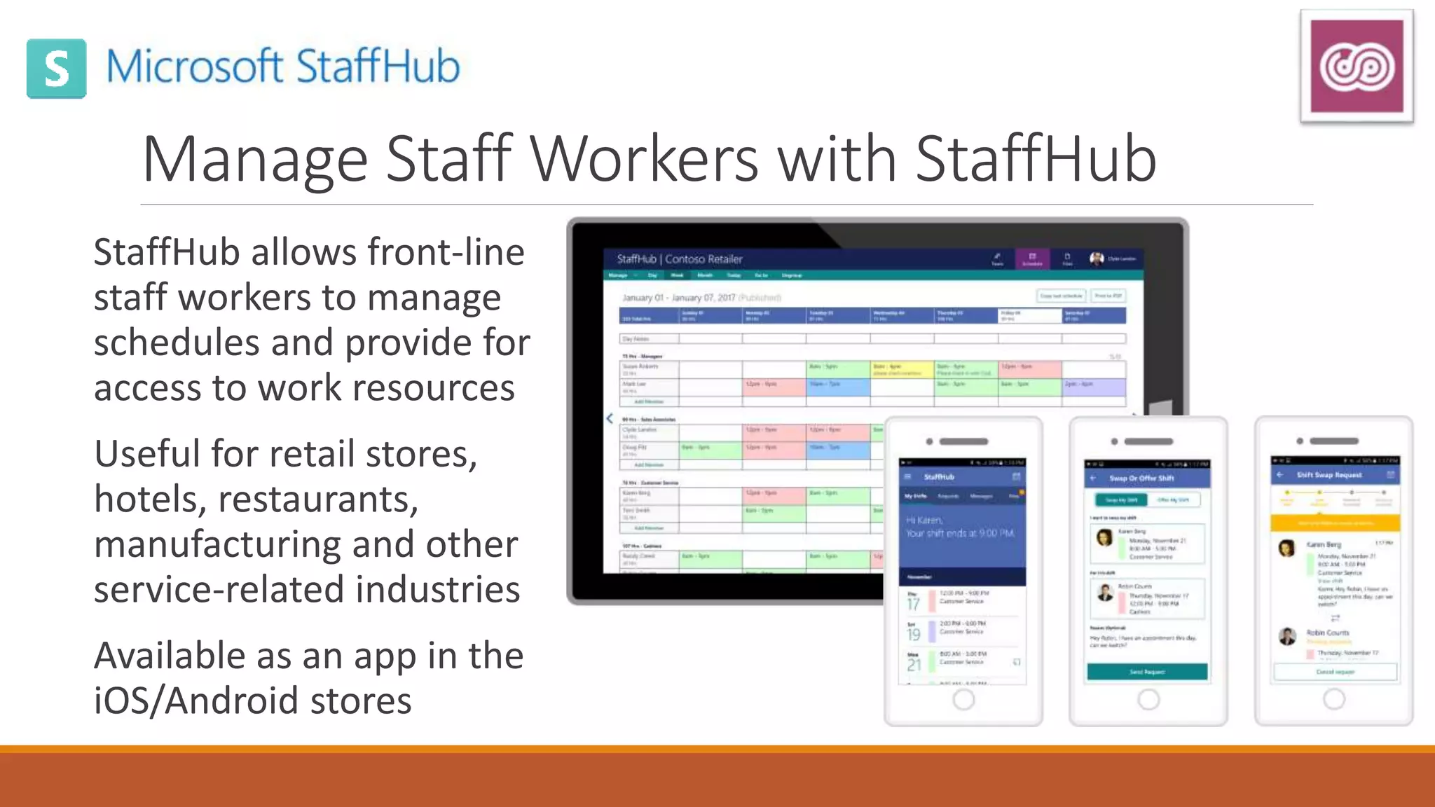 Manage Staff Workers with StaffHub
StaffHub allows front-line
staff workers to manage
schedules and provide for
access to work resources
Useful for retail stores,
hotels, restaurants,
manufacturing and other
service-related industries
Available as an app in the
iOS/Android stores
 
